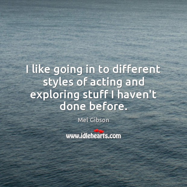 I like going in to different styles of acting and exploring stuff I haven’t done before. Mel Gibson Picture Quote