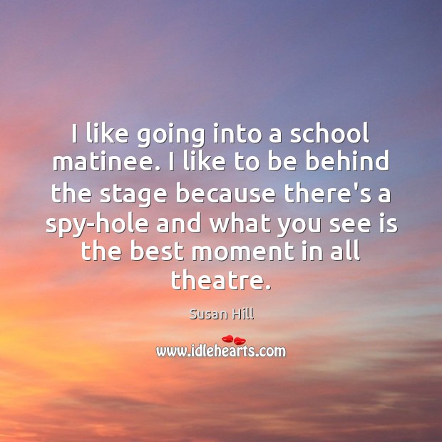 I like going into a school matinee. I like to be behind Susan Hill Picture Quote