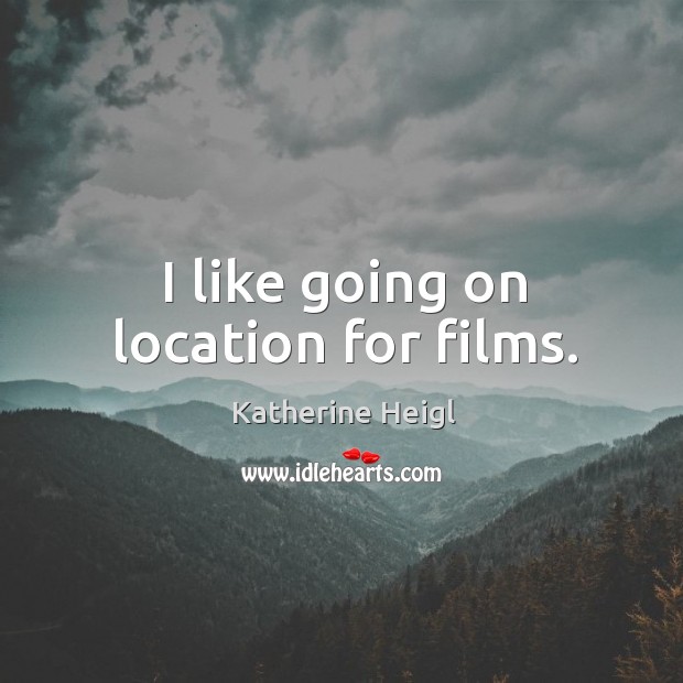 I like going on location for films. Katherine Heigl Picture Quote