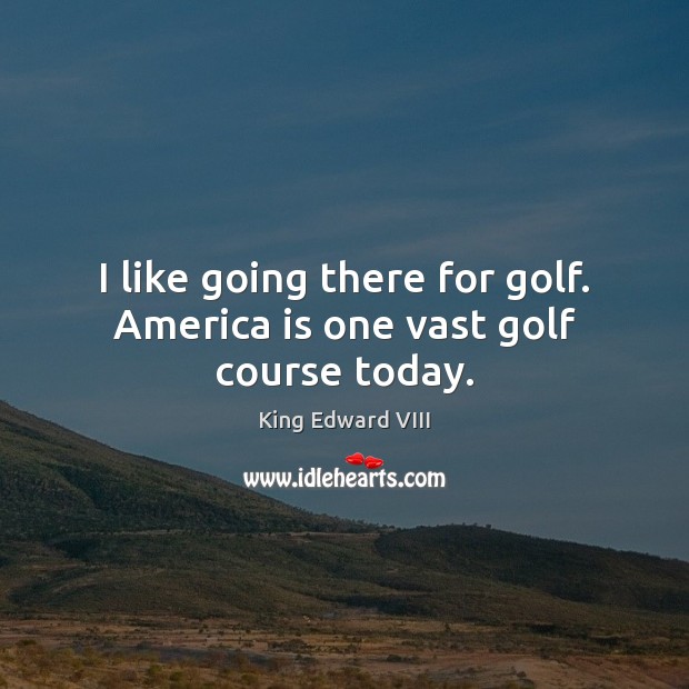 I like going there for golf. America is one vast golf course today. King Edward VIII Picture Quote