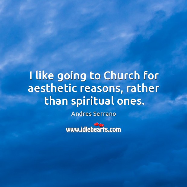 I like going to church for aesthetic reasons, rather than spiritual ones. Andres Serrano Picture Quote