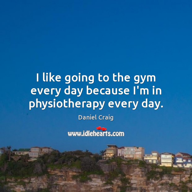 I like going to the gym every day because I’m in physiotherapy every day. Daniel Craig Picture Quote