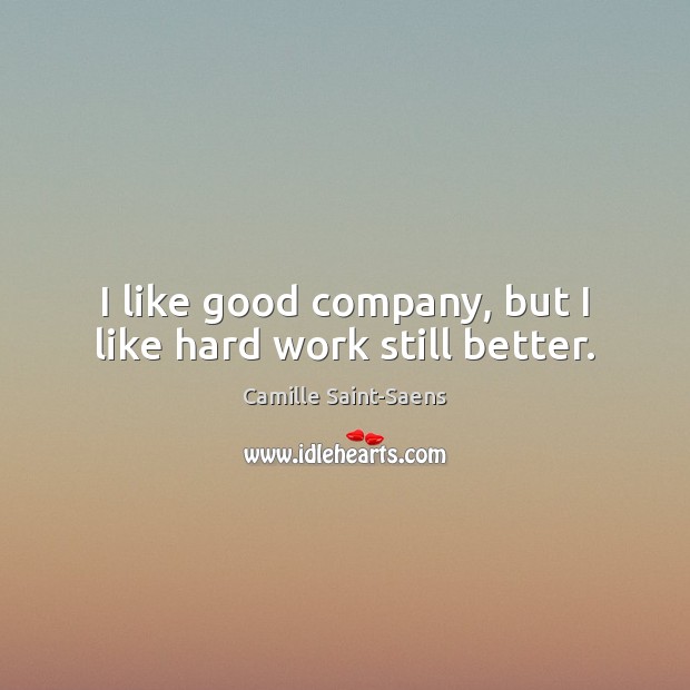 I like good company, but I like hard work still better. Camille Saint-Saens Picture Quote