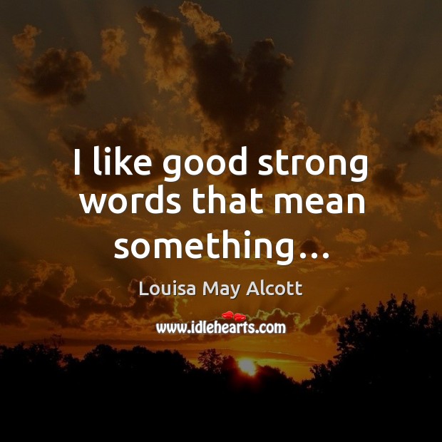 I like good strong words that mean something… Louisa May Alcott Picture Quote
