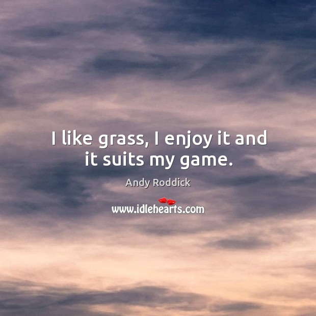I like grass, I enjoy it and it suits my game. Andy Roddick Picture Quote