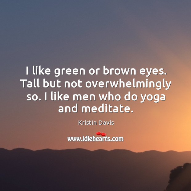 I like green or brown eyes. Tall but not overwhelmingly so. I like men who do yoga and meditate. Kristin Davis Picture Quote