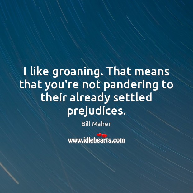 I like groaning. That means that you’re not pandering to their already settled prejudices. Image