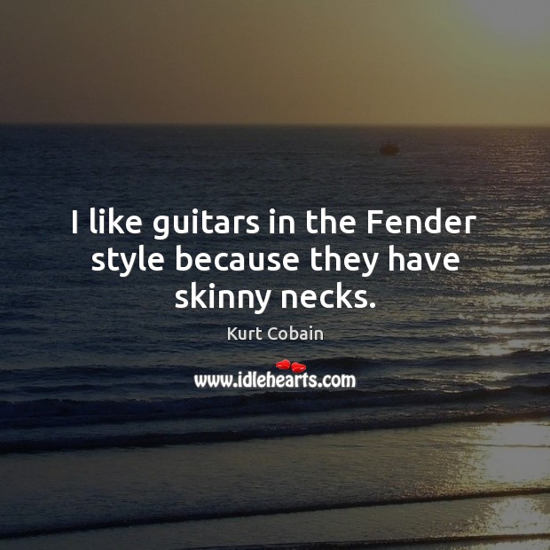 I like guitars in the Fender style because they have skinny necks. Kurt Cobain Picture Quote