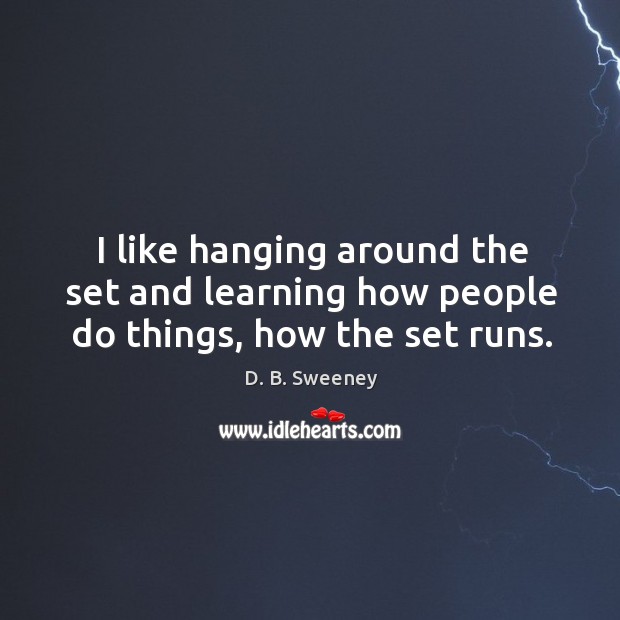 I like hanging around the set and learning how people do things, how the set runs. D. B. Sweeney Picture Quote
