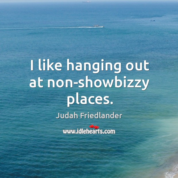 I like hanging out at non-showbizzy places. Judah Friedlander Picture Quote