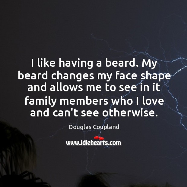 I like having a beard. My beard changes my face shape and Douglas Coupland Picture Quote