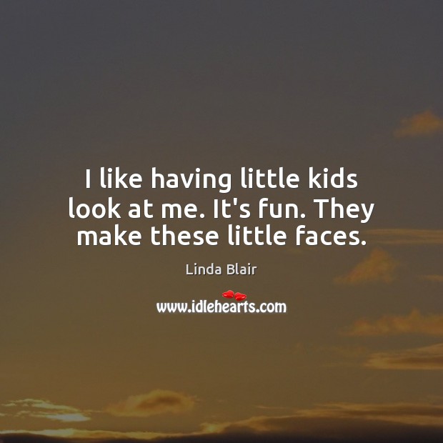 I like having little kids look at me. It’s fun. They make these little faces. Linda Blair Picture Quote