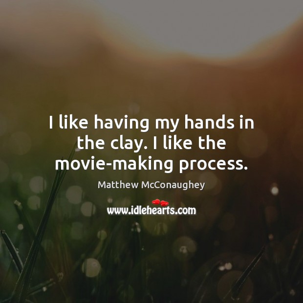 I like having my hands in the clay. I like the movie-making process. Matthew McConaughey Picture Quote