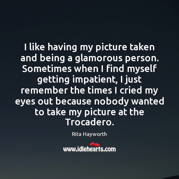 I like having my picture taken and being a glamorous person. Sometimes Rita Hayworth Picture Quote