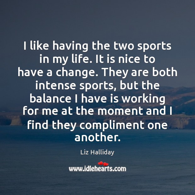 I like having the two sports in my life. It is nice Liz Halliday Picture Quote