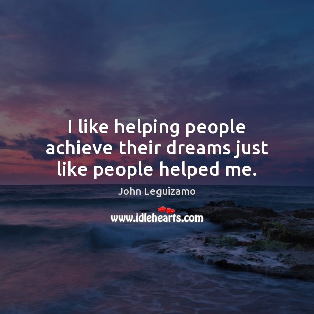 I like helping people achieve their dreams just like people helped me. John Leguizamo Picture Quote