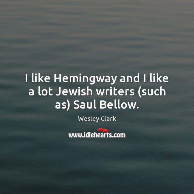 I like Hemingway and I like a lot Jewish writers (such as) Saul Bellow. Wesley Clark Picture Quote