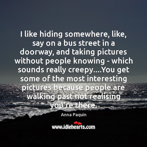 I like hiding somewhere, like, say on a bus street in a Anna Paquin Picture Quote
