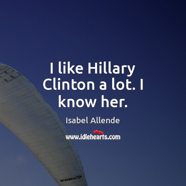 I like Hillary Clinton a lot. I know her. Isabel Allende Picture Quote