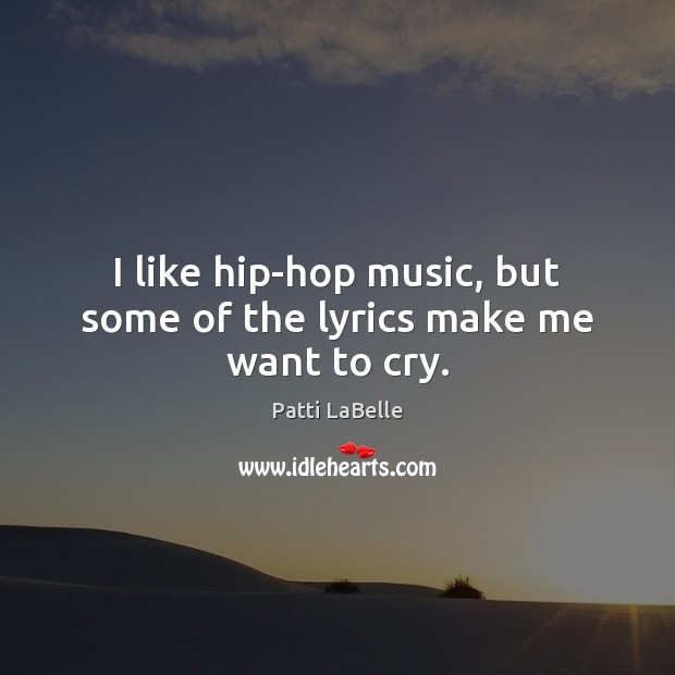 I like hip-hop music, but some of the lyrics make me want to cry. Patti LaBelle Picture Quote