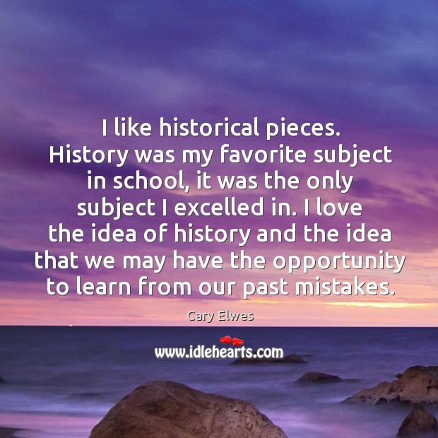 I like historical pieces. History was my favorite subject in school, it was the only subject I excelled in. Cary Elwes Picture Quote