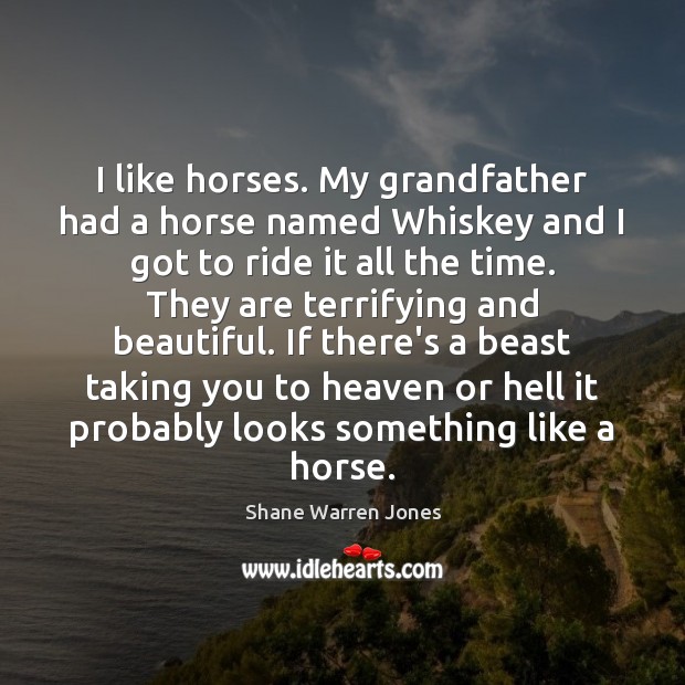 I like horses. My grandfather had a horse named Whiskey and I Shane Warren Jones Picture Quote
