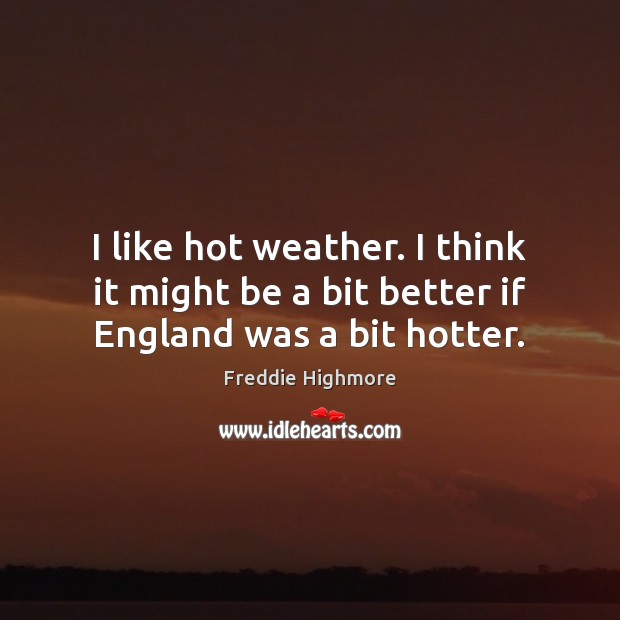 I like hot weather. I think it might be a bit better if England was a bit hotter. Freddie Highmore Picture Quote