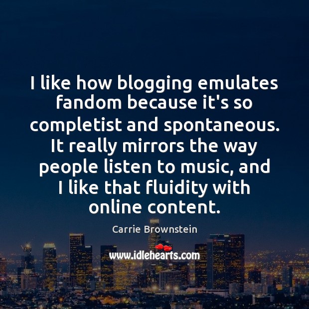 I like how blogging emulates fandom because it’s so completist and spontaneous. Carrie Brownstein Picture Quote