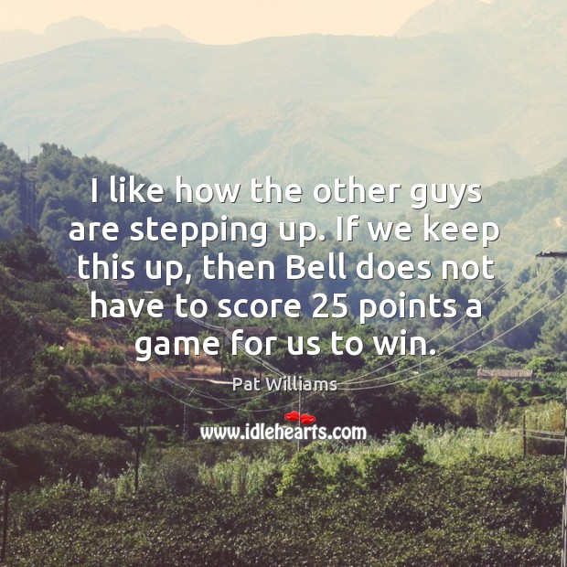 I like how the other guys are stepping up. If we keep this up, then bell does not have Pat Williams Picture Quote