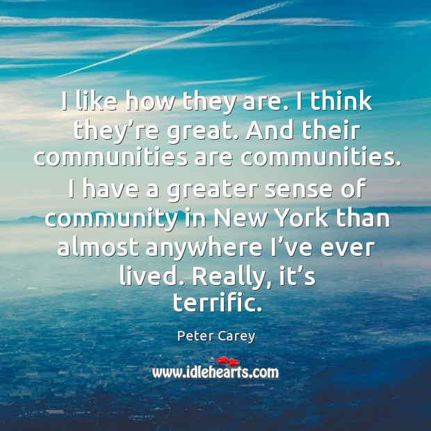 I like how they are. I think they’re great. And their communities are communities. Peter Carey Picture Quote