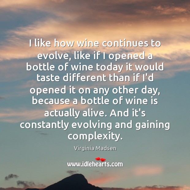 I like how wine continues to evolve, like if I opened a Virginia Madsen Picture Quote
