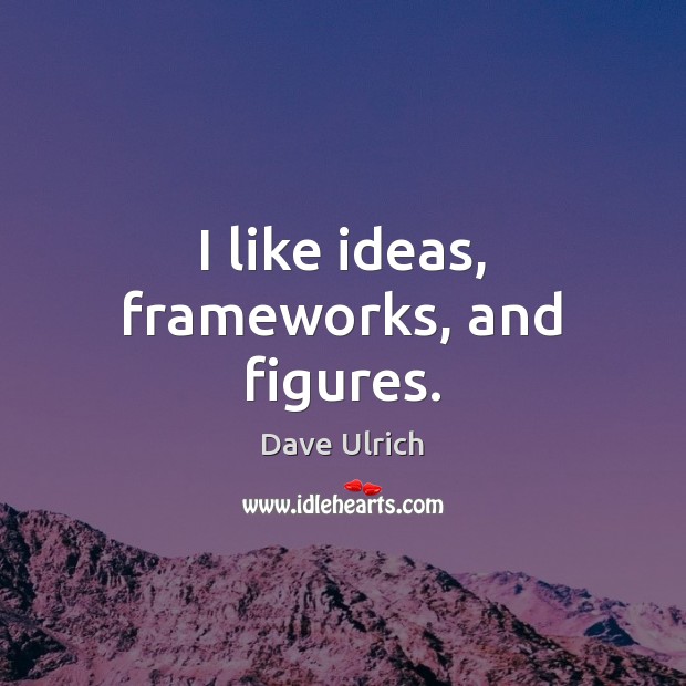 I like ideas, frameworks, and figures. Dave Ulrich Picture Quote