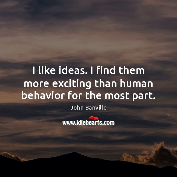 I like ideas. I find them more exciting than human behavior for the most part. Image