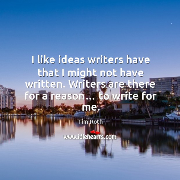 I like ideas writers have that I might not have written. Writers are there for a reason… to write for me. Tim Roth Picture Quote