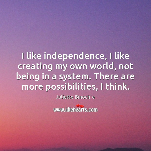I like independence, I like creating my own world, not being in Juliette Binoch`e Picture Quote