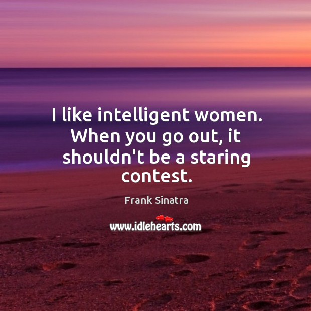 I like intelligent women. When you go out, it shouldn’t be a staring contest. Frank Sinatra Picture Quote