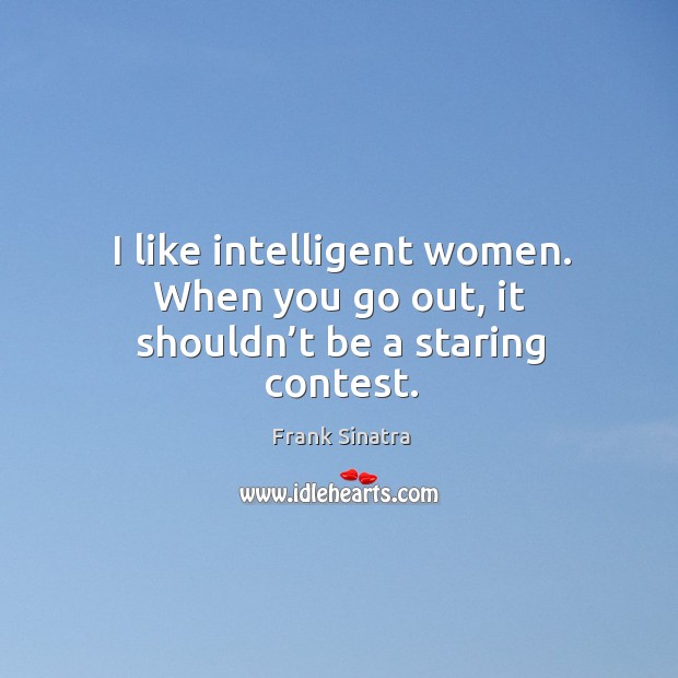 I like intelligent women. When you go out, it shouldn’t be a staring contest. Image