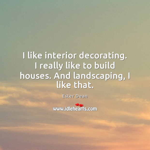 I like interior decorating. I really like to build houses. And landscaping, I like that. Ester Dean Picture Quote
