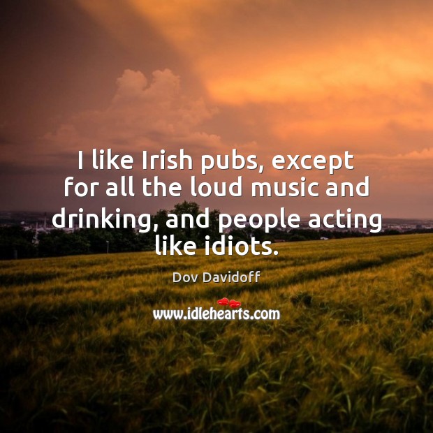 I like Irish pubs, except for all the loud music and drinking, Dov Davidoff Picture Quote