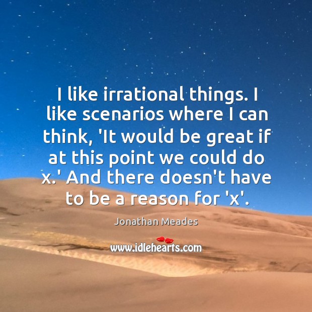 I like irrational things. I like scenarios where I can think, ‘It Image