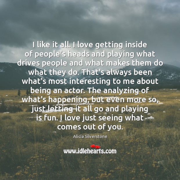 I like it all. I love getting inside of people’s heads and Alicia Silverstone Picture Quote
