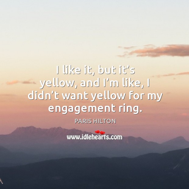 I like it, but it’s yellow, and I’m like, I didn’t want yellow for my engagement ring. Paris Hilton Picture Quote