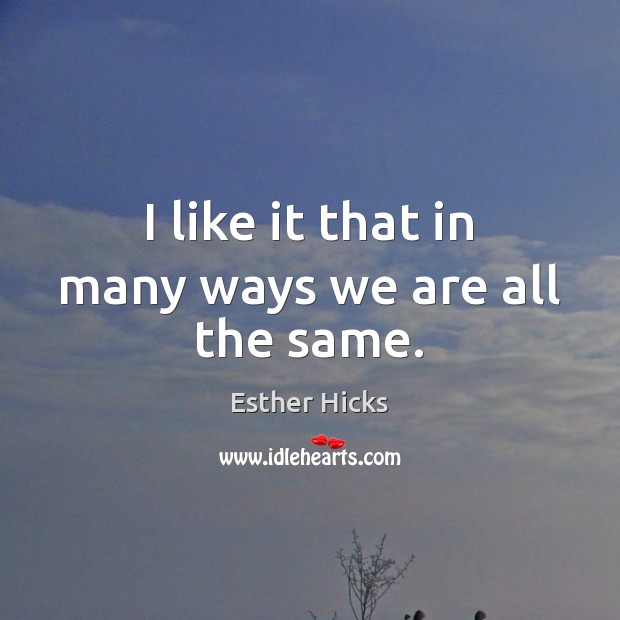 I like it that in many ways we are all the same. Esther Hicks Picture Quote