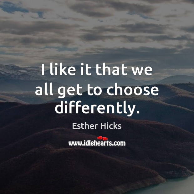 I like it that we all get to choose differently. Esther Hicks Picture Quote