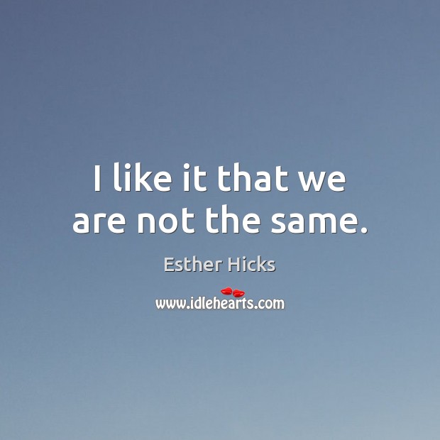 I like it that we are not the same. Esther Hicks Picture Quote