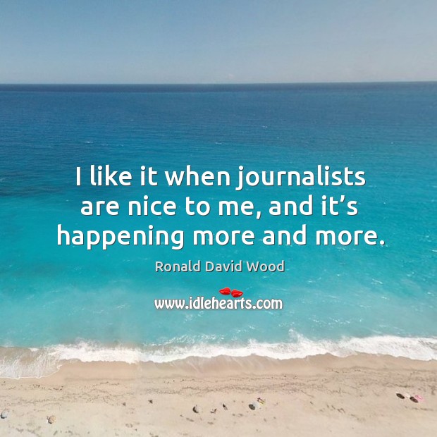 I like it when journalists are nice to me, and it’s happening more and more. Ronald David Wood Picture Quote