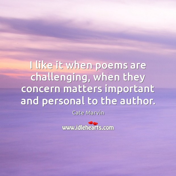 I like it when poems are challenging, when they concern matters important Cate Marvin Picture Quote