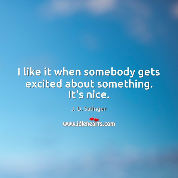 I like it when somebody gets excited about something. It’s nice. J. D. Salinger Picture Quote