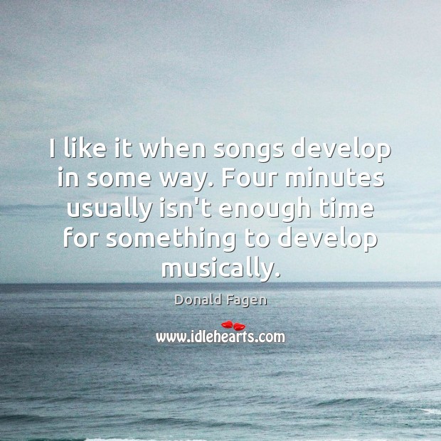 I like it when songs develop in some way. Four minutes usually Donald Fagen Picture Quote