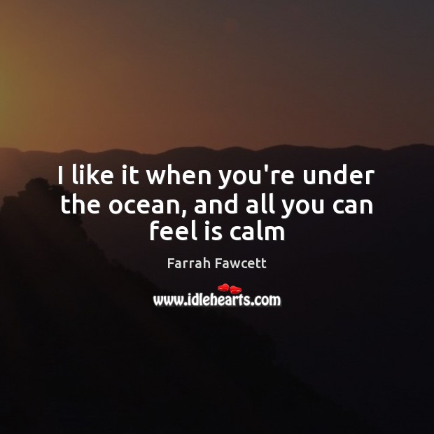 I like it when you’re under the ocean, and all you can feel is calm Farrah Fawcett Picture Quote